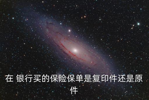在 銀行買的保險保單是復(fù)印件還是原件