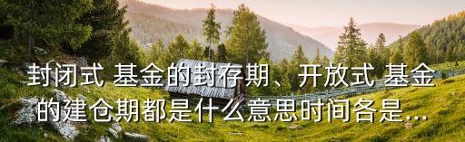 封閉式 基金的封存期、開放式 基金的建倉期都是什么意思時間各是...