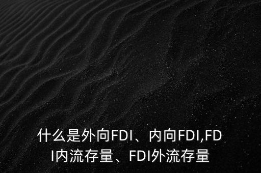 什么是外向FDI、內(nèi)向FDI,FDI內(nèi)流存量、FDI外流存量