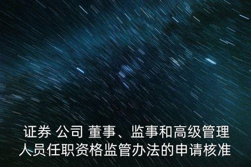  證券 公司 董事、監(jiān)事和高級(jí)管理人員任職資格監(jiān)管辦法的申請(qǐng)核準(zhǔn)