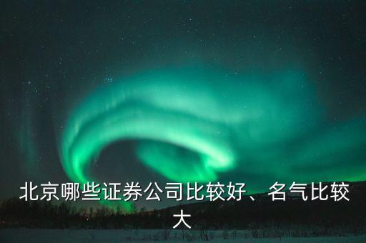  北京哪些證券公司比較好、名氣比較大