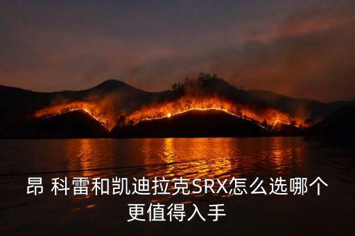 昂 科雷和凱迪拉克SRX怎么選哪個更值得入手