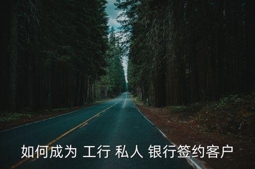 如何成為 工行 私人 銀行簽約客戶(hù)