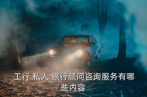  工行 私人 銀行顧問(wèn)咨詢(xún)服務(wù)有哪些內(nèi)容