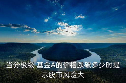 當分極級 基金A的價格跌破多少時提示股市風險大
