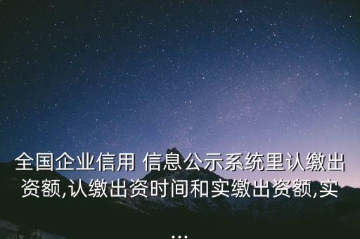 全國企業(yè)信用 信息公示系統(tǒng)里認(rèn)繳出資額,認(rèn)繳出資時(shí)間和實(shí)繳出資額,實(shí)...
