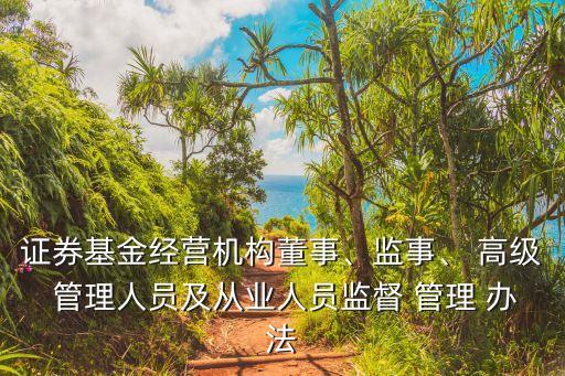 證券基金經(jīng)營機(jī)構(gòu)董事、監(jiān)事、 高級 管理人員及從業(yè)人員監(jiān)督 管理 辦法