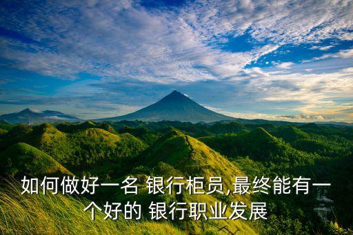 如何做好一名 銀行柜員,最終能有一個好的 銀行職業(yè)發(fā)展