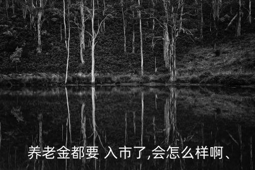  養(yǎng)老金都要 入市了,會怎么樣啊、