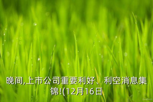 晚間,上市公司重要利好、利空消息集錦!(12月16日