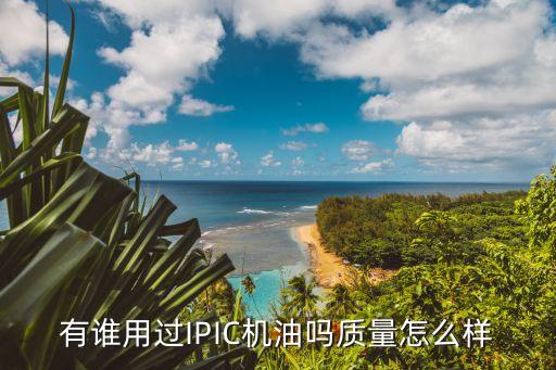 有誰(shuí)用過(guò)IPIC機(jī)油嗎質(zhì)量怎么樣