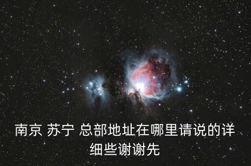 南京 蘇寧 總部地址在哪里請(qǐng)說(shuō)的詳細(xì)些謝謝先