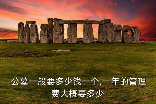  公墓一般要多少錢一個,一年的管理費(fèi)大概要多少