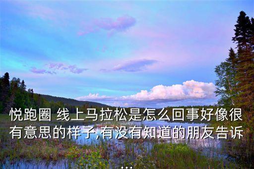 悅跑圈 線上馬拉松是怎么回事好像很有意思的樣子,有沒(méi)有知道的朋友告訴...