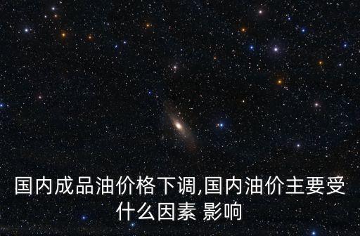 國內(nèi)成品油價(jià)格下調(diào),國內(nèi)油價(jià)主要受什么因素 影響