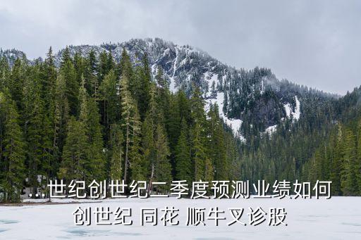 ...世紀創(chuàng)世紀二季度預測業(yè)績如何創(chuàng)世紀 同花 順牛叉診股