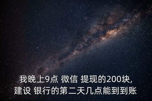 我晚上9點 微信 提現(xiàn)的200塊,建設(shè) 銀行的第二天幾點能到到賬