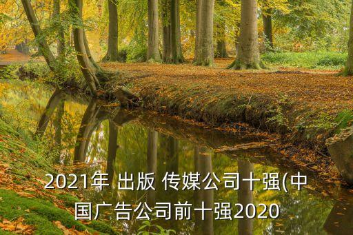 2021年 出版 傳媒公司十強(中國廣告公司前十強2020