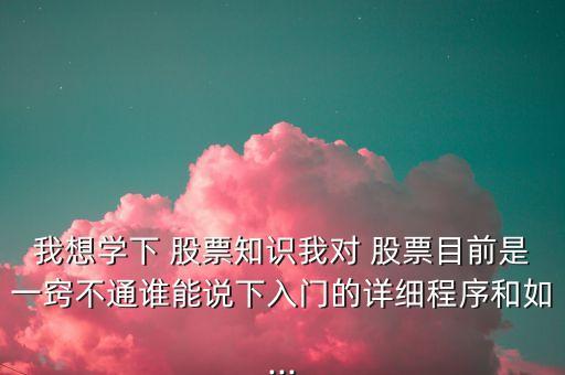 我想學(xué)下 股票知識(shí)我對(duì) 股票目前是一竅不通誰能說下入門的詳細(xì)程序和如...
