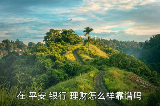 在 平安 銀行 理財(cái)怎么樣靠譜嗎