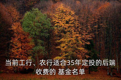 當(dāng)前工行、農(nóng)行適合35年定投的后端收費(fèi)的 基金名單