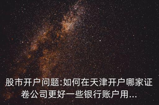 股市開(kāi)戶(hù)問(wèn)題:如何在天津開(kāi)戶(hù)哪家證卷公司更好一些銀行賬戶(hù)用...