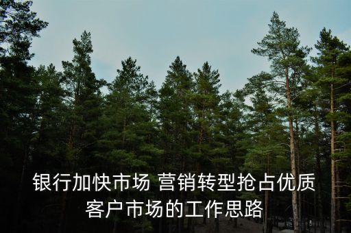  銀行加快市場(chǎng) 營(yíng)銷(xiāo)轉(zhuǎn)型搶占優(yōu)質(zhì) 客戶市場(chǎng)的工作思路