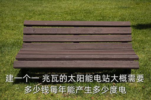 建一個(gè)一 兆瓦的太陽能電站大概需要多少錢每年能產(chǎn)生多少度電