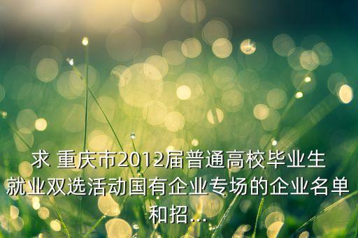 求 重慶市2012屆普通高校畢業(yè)生就業(yè)雙選活動(dòng)國有企業(yè)專場(chǎng)的企業(yè)名單和招...