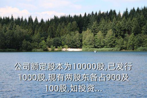 公司額定股本為10000股,已發(fā)行1000股,現(xiàn)有兩股東各占900及100股,如投資...