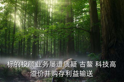 標的投顧業(yè)務屢遭質疑 古鰲 科技高溢價并購存利益輸送