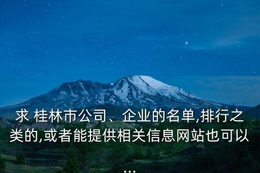 求 桂林市公司、企業(yè)的名單,排行之類的,或者能提供相關(guān)信息網(wǎng)站也可以...
