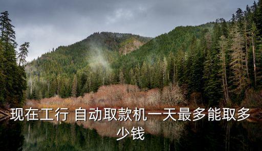 現(xiàn)在工行 自動取款機一天最多能取多少錢