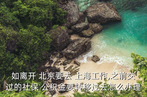 如離開 北京要去 上海工作,之前交過的社保 公積金要轉移過去怎么辦理
