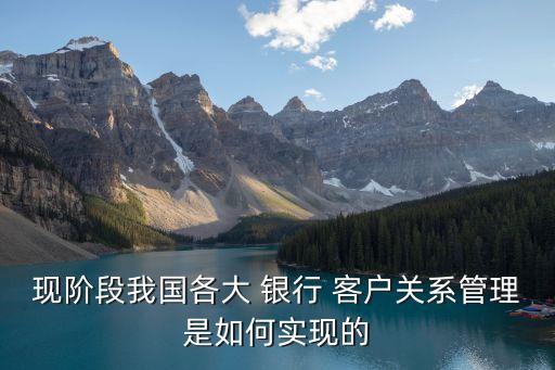 現(xiàn)階段我國(guó)各大 銀行 客戶關(guān)系管理是如何實(shí)現(xiàn)的