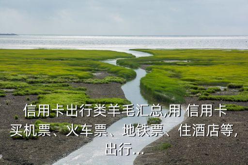  信用卡出行類羊毛匯總,用 信用卡買機(jī)票、火車票、地鐵票、住酒店等,出行...