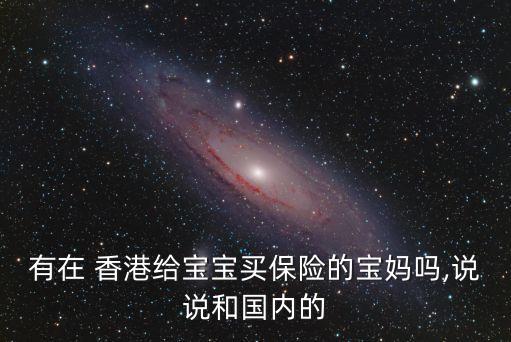 有在 香港給寶寶買保險的寶媽嗎,說說和國內的