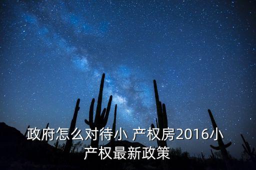 政府怎么對(duì)待小 產(chǎn)權(quán)房2016小 產(chǎn)權(quán)最新政策