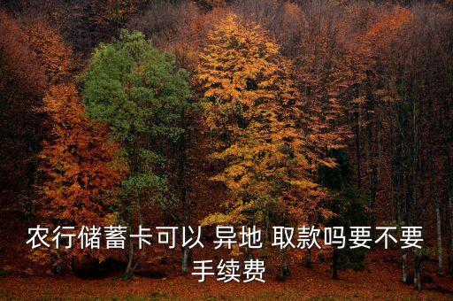 農(nóng)行儲(chǔ)蓄卡可以 異地 取款嗎要不要 手續(xù)費(fèi)