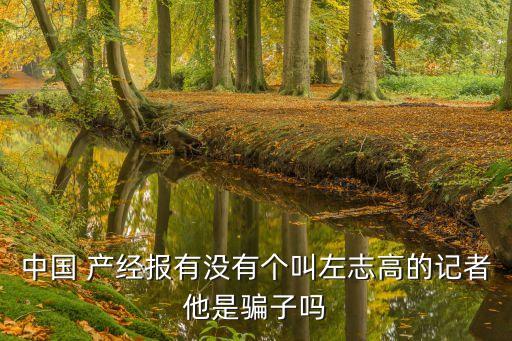 中國(guó) 產(chǎn)經(jīng)報(bào)有沒有個(gè)叫左志高的記者他是騙子嗎