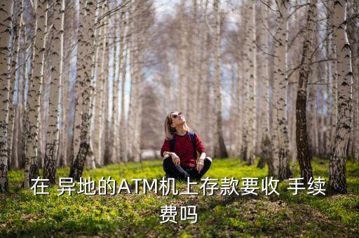 在 異地的ATM機(jī)上存款要收 手續(xù)費(fèi)嗎
