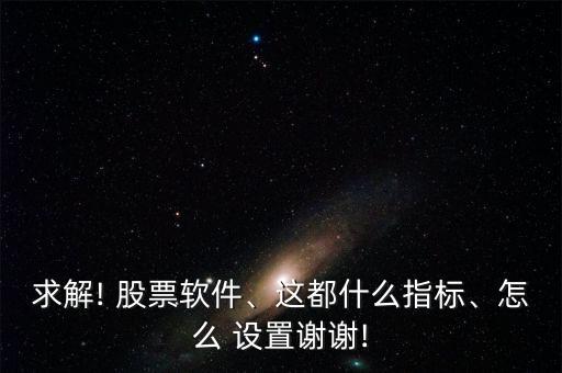 求解! 股票軟件、這都什么指標、怎么 設(shè)置謝謝!