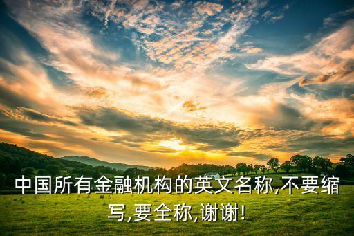 中國所有金融機構(gòu)的英文名稱,不要縮寫,要全稱,謝謝!