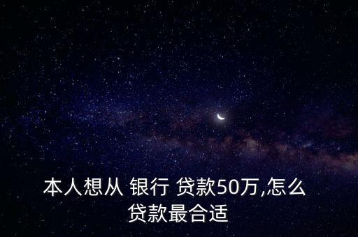 本人想從 銀行 貸款50萬(wàn),怎么 貸款最合適