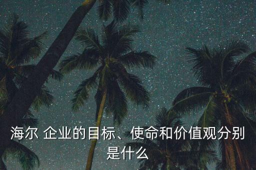 海爾 企業(yè)的目標(biāo)、使命和價(jià)值觀分別是什么