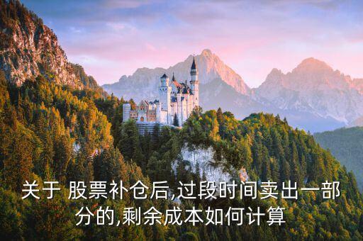 關(guān)于 股票補(bǔ)倉后,過段時間賣出一部分的,剩余成本如何計算