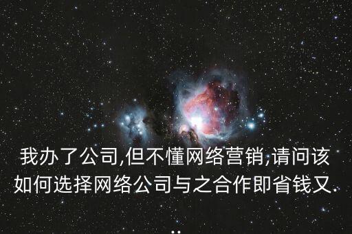 我辦了公司,但不懂網(wǎng)絡(luò)營(yíng)銷,請(qǐng)問(wèn)該如何選擇網(wǎng)絡(luò)公司與之合作即省錢(qián)又...