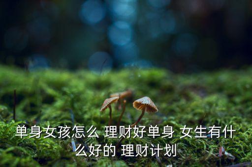 單身女孩怎么 理財(cái)好單身 女生有什么好的 理財(cái)計(jì)劃