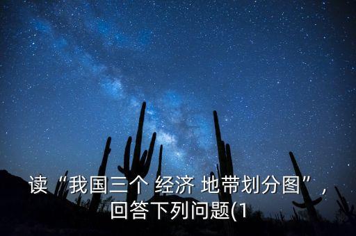 讀“我國三個 經濟 地帶劃分圖”,回答下列問題(1