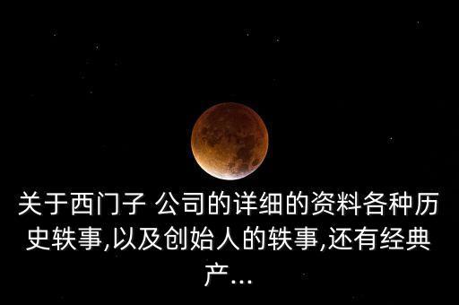 關(guān)于西門(mén)子 公司的詳細(xì)的資料各種歷史軼事,以及創(chuàng)始人的軼事,還有經(jīng)典產(chǎn)...
